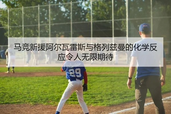 马竞新援阿尔瓦雷斯与格列兹曼的化学反应令人无限期待