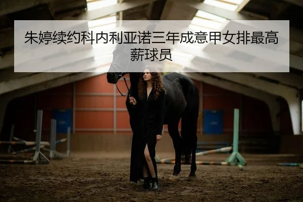 朱婷续约科内利亚诺三年成意甲女排最高薪球员